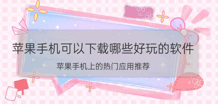 苹果手机可以下载哪些好玩的软件 苹果手机上的热门应用推荐